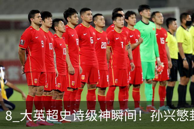 8 大英超史诗级神瞬间！孙兴慜封神时刻：欧洲防线顶得住吗？